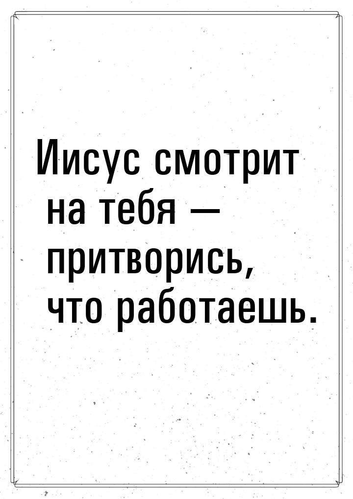 Иисус смотрит на тебя  притворись, что работаешь.