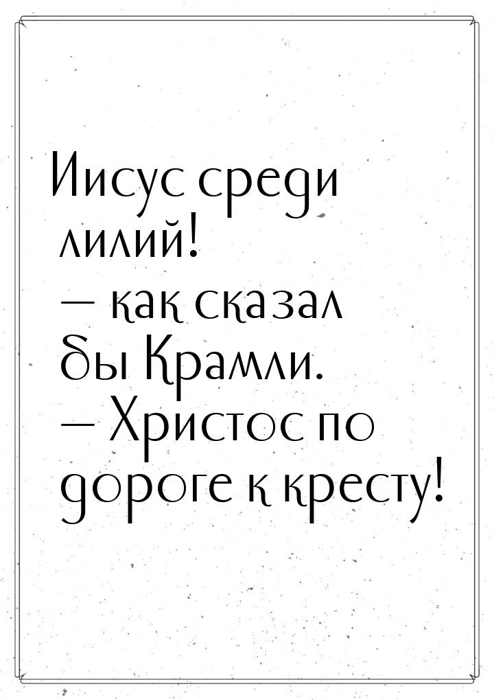 Иисус среди лилий! — как сказал бы Крамли. — Христос по дороге к кресту!