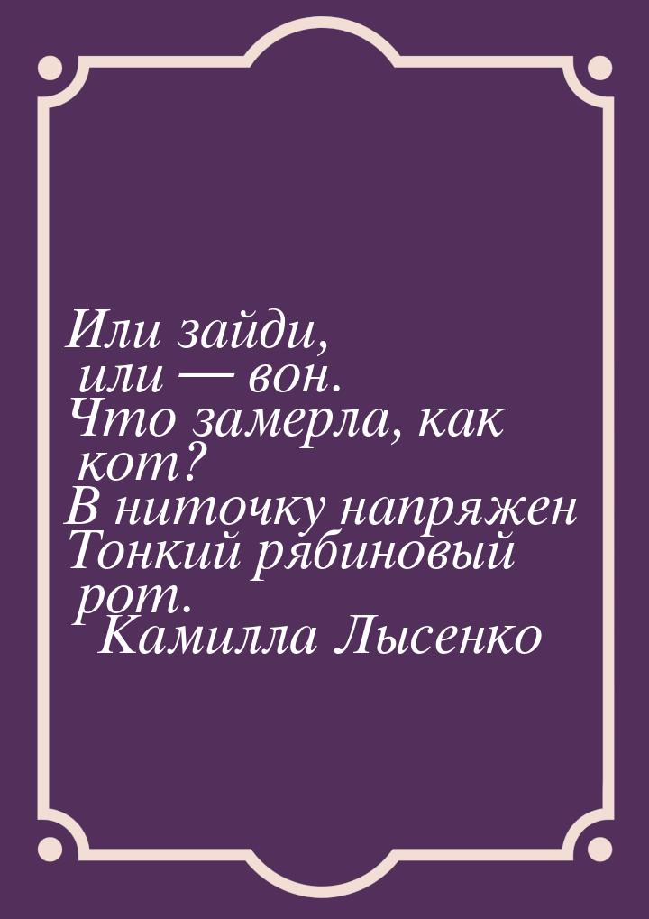 Или зайди, или  вон. Что замерла, как кот? В ниточку напряжен Тонкий рябиновый рот.