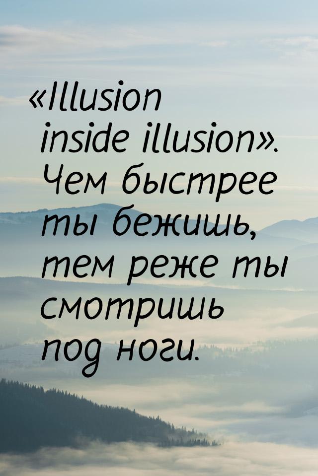 «Illusion inside illusion». Чем быстрее ты бежишь, тем реже ты смотришь под ноги.