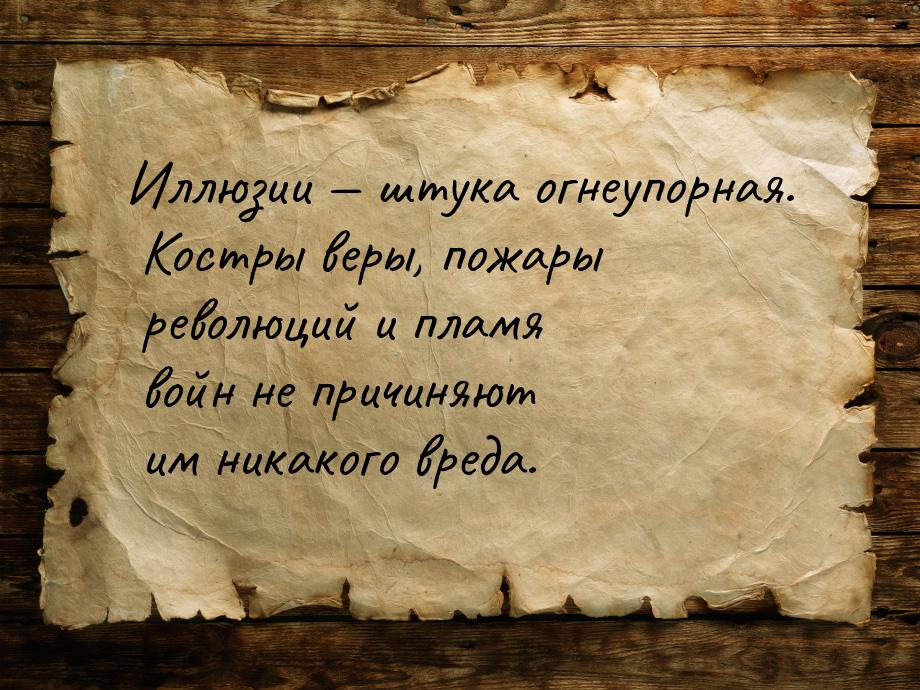 Иллюзии  штука огнеупорная. Костры веры, пожары революций и пламя войн не причиняют