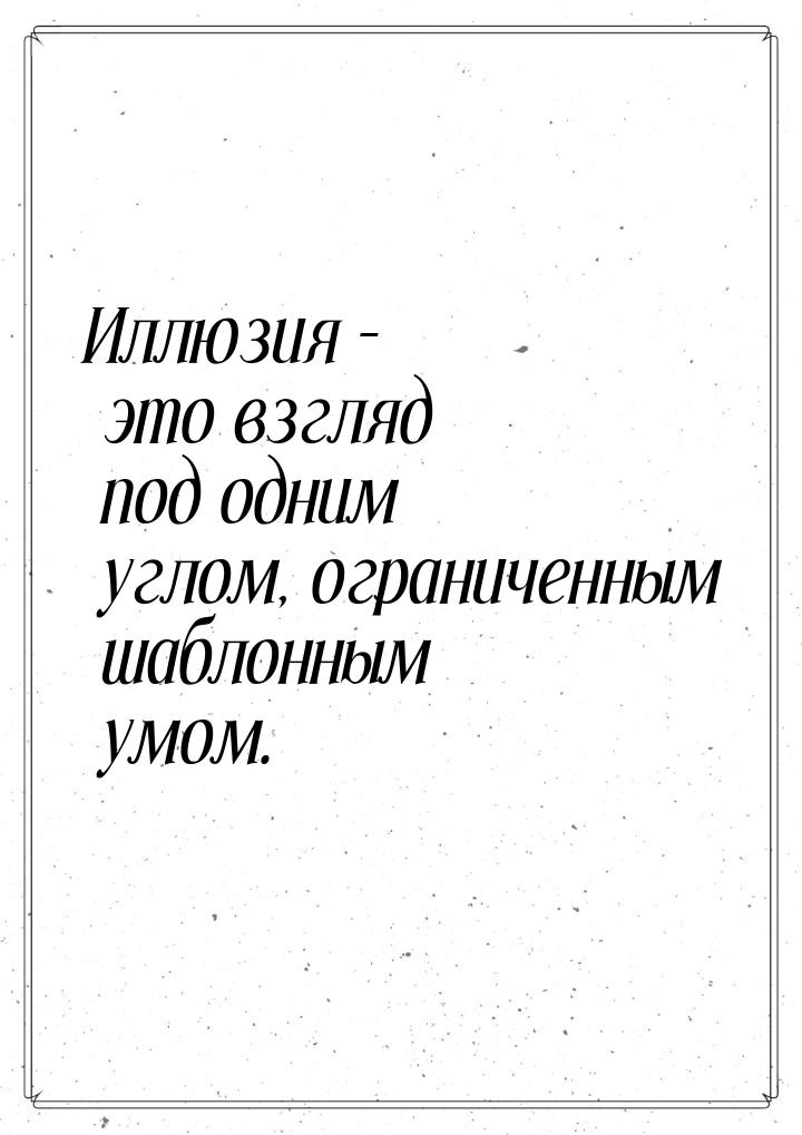 Иллюзия – это взгляд под одним углом, ограниченным шаблонным умом.