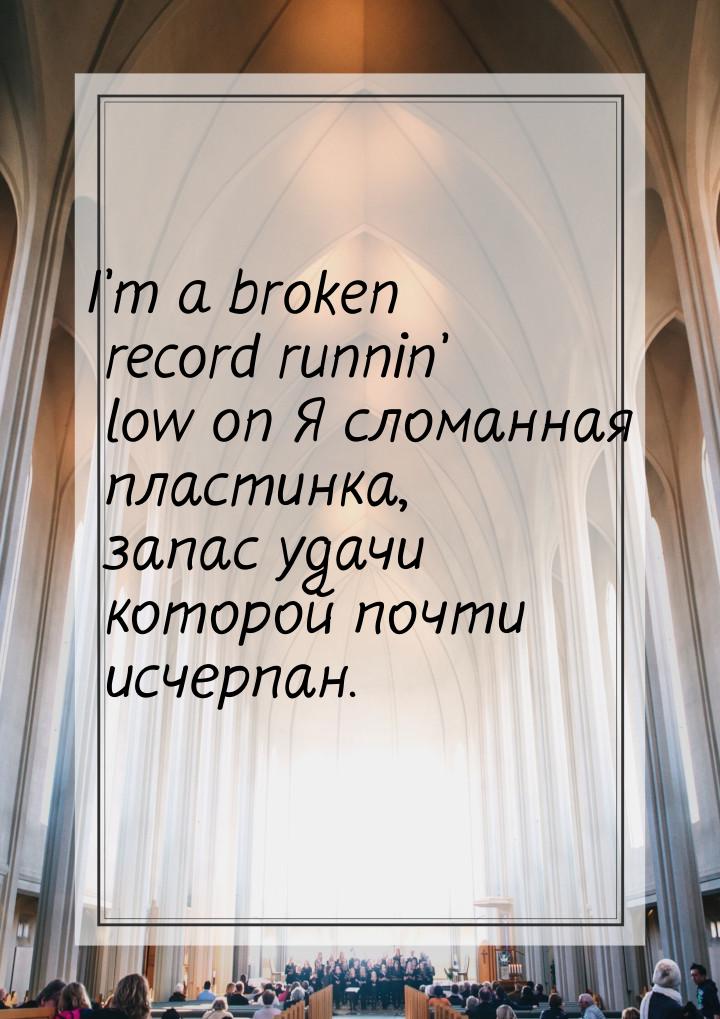 I’m a broken record runnin’ low on Я сломанная пластинка, запас удачи которой почти исчерп