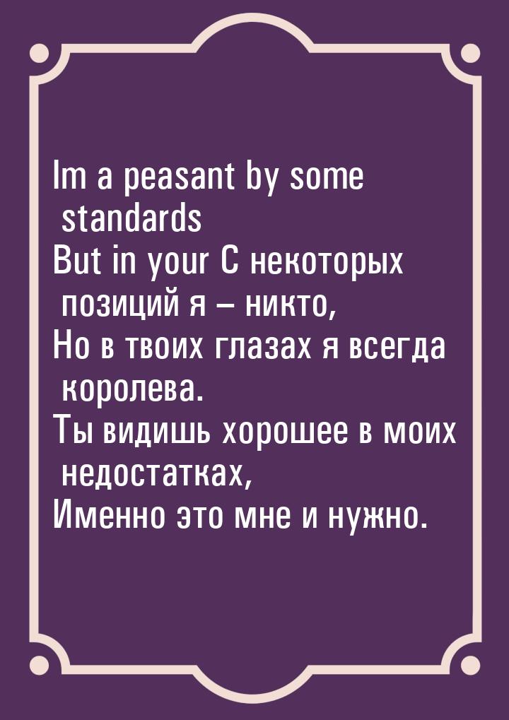 Im a peasant by some standards But in your С некоторых позиций я – никто, Но в твоих глаза