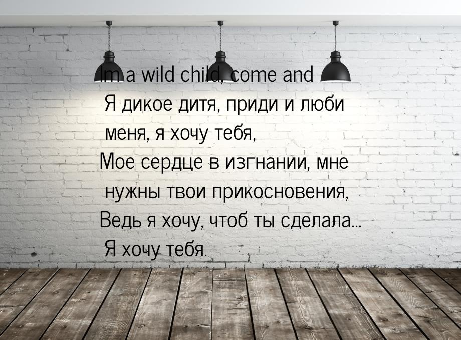 Im a wild child, come and Я дикое дитя, приди и люби меня, я хочу тебя, Мое сердце в изгна