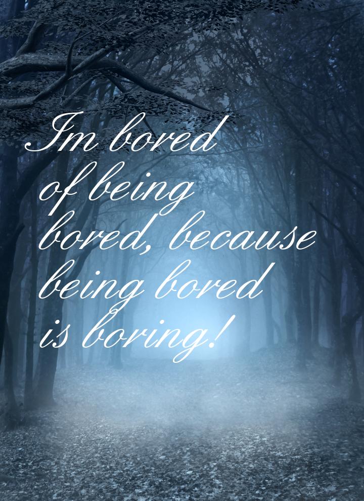 Im bored of being bored, because being bored is boring!