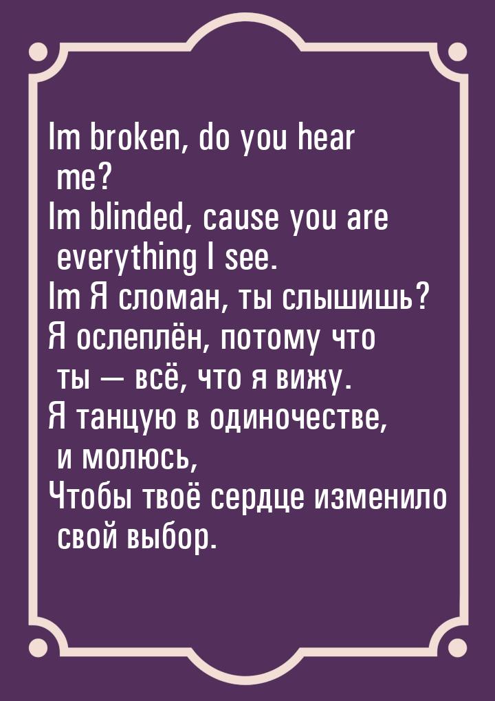 Im broken, do you hear me? Im blinded, cause you are everything I see. Im Я сломан, ты слы