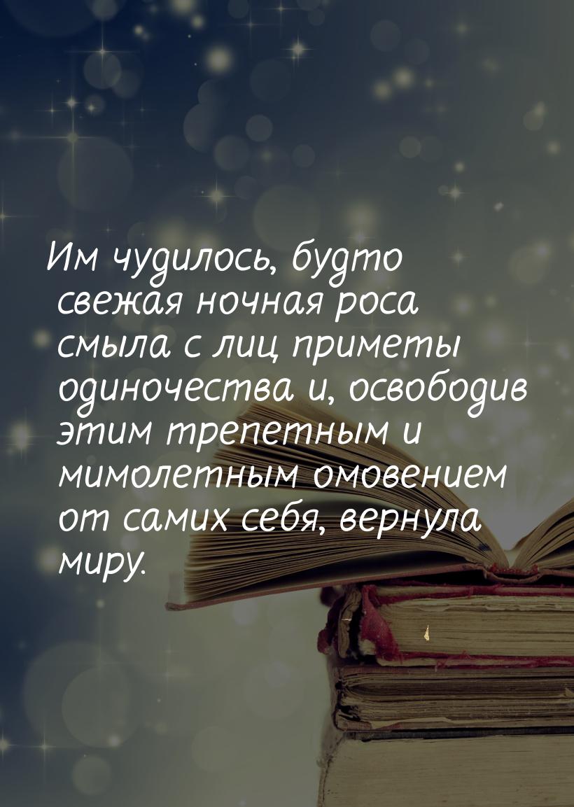 Им чудилось, будто свежая ночная роса смыла с лиц приметы одиночества и, освободив этим тр