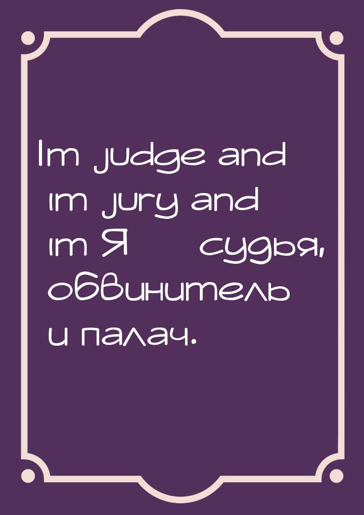 Im judge and im jury and im Я  судья, обвинитель и палач.