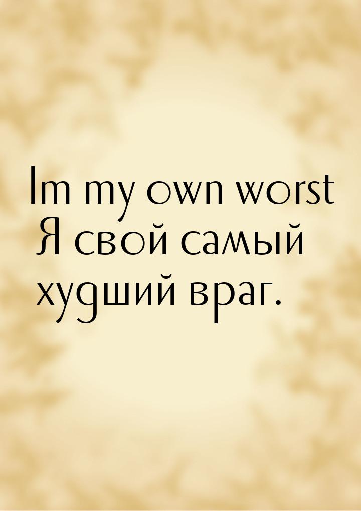 Im my own worst Я свой самый худший враг.