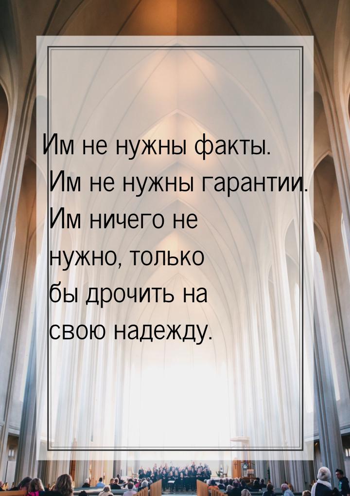 Им не нужны факты. Им не нужны гарантии. Им ничего не нужно, только бы дрочить на свою над