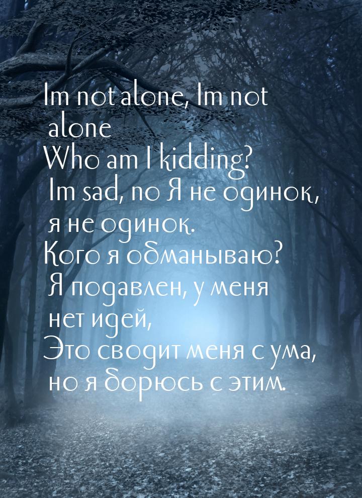 Im not alone, Im not alone Who am I kidding? Im sad, no Я не одинок, я не одинок. Кого я о