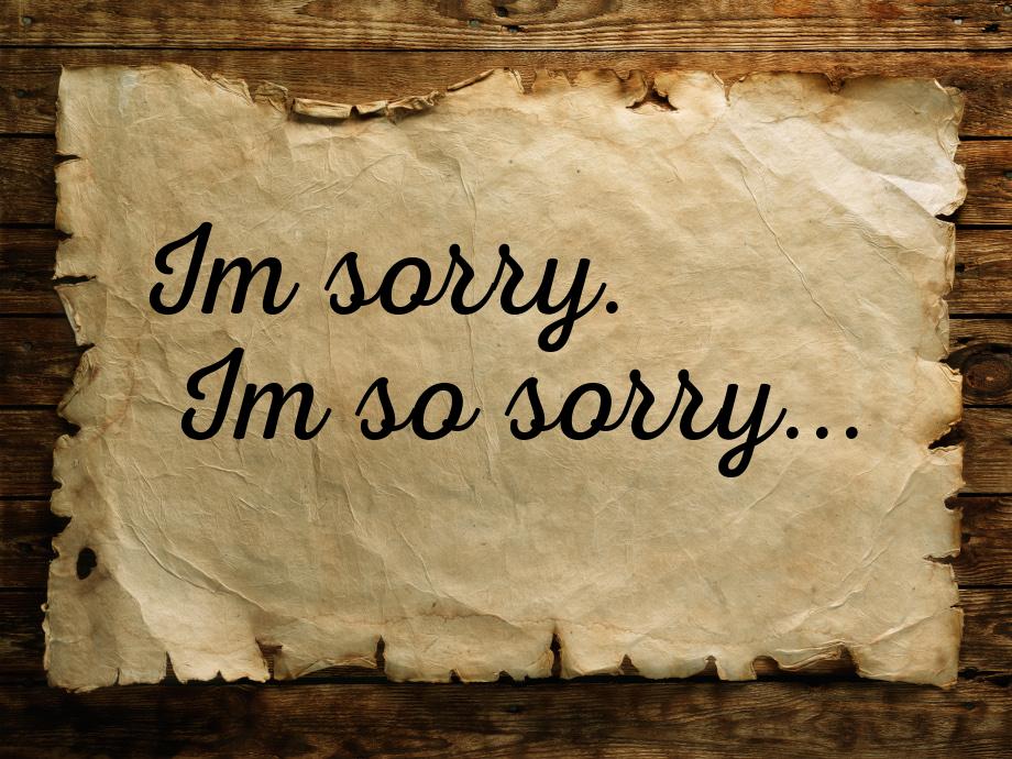 Im sorry. Im so sorry...