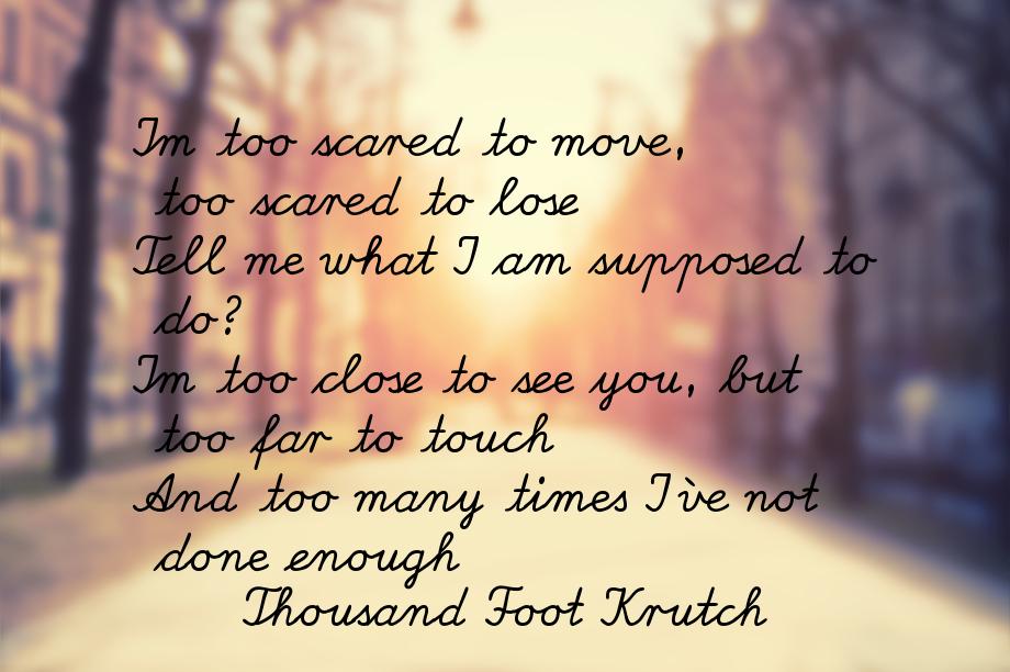 Im too scared to move, too scared to lose Tell me what I am supposed to do? Im too close t