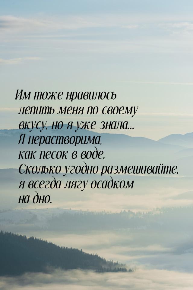 Им тоже нравилось лепить меня по своему вкусу, но я уже знала... Я нерастворима, как песок