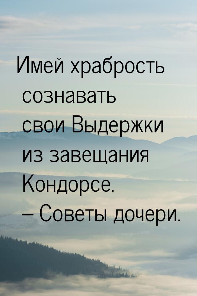 Имей храбрость сознавать свои Выдержки из завещания Кондорсе. – Советы дочери.