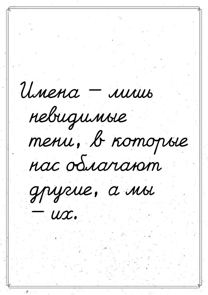 Имена — лишь невидимые тени, в которые нас облачают другие, а мы — их.