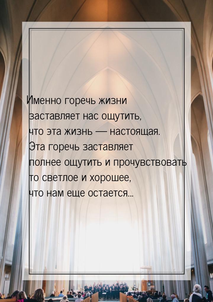 Именно горечь жизни заставляет нас ощутить, что эта жизнь  настоящая. Эта горечь за