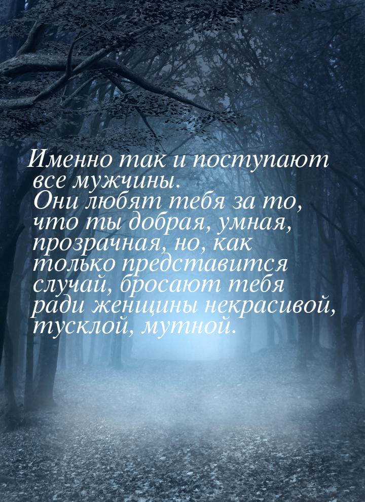 Именно так и поступают все мужчины. Они любят тебя за то, что ты добрая, умная, прозрачная