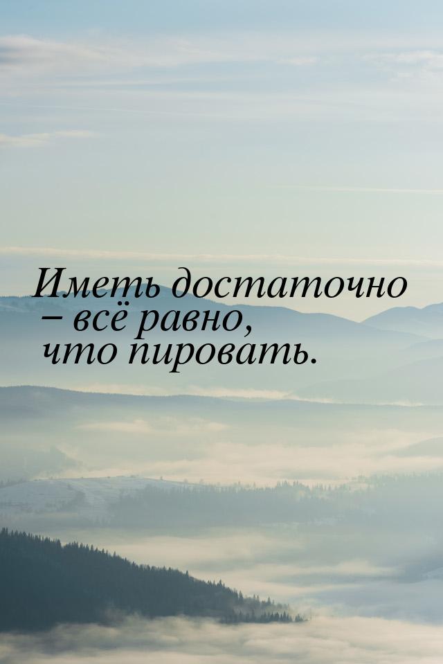 Иметь достаточно – всё равно, что пировать.