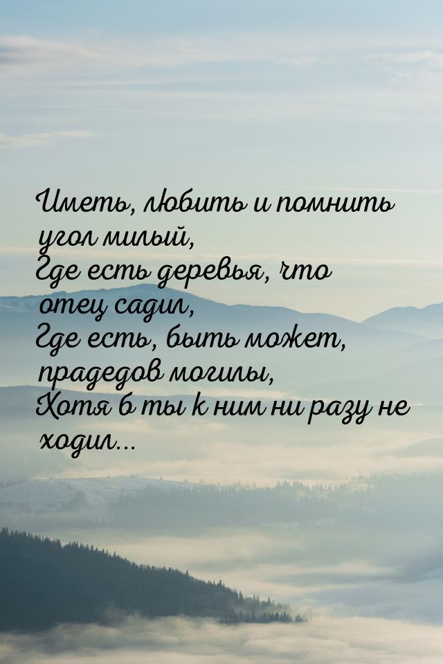 Иметь, любить и помнить угол милый, Где есть деревья, что отец садил, Где есть, быть может