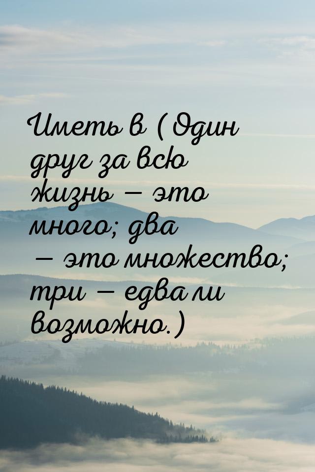 Иметь в (Один друг за всю жизнь — это много; два — это множество; три — едва ли возможно.)