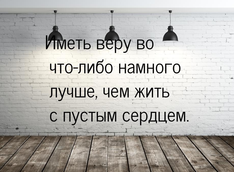 Иметь веру во что-либо намного лучше, чем жить с пустым сердцем.