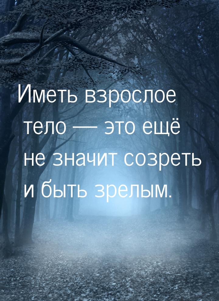 Иметь взрослое тело  это ещё не значит созреть и быть зрелым.