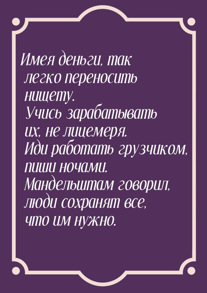 Имея деньги, так легко переносить нищету. Учись зарабатывать их, не лицемеря. Иди работать