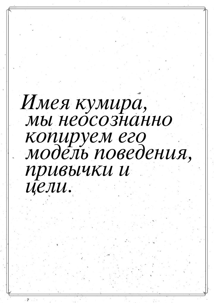 Имея кумира, мы неосознанно копируем его модель поведения, привычки и цели.