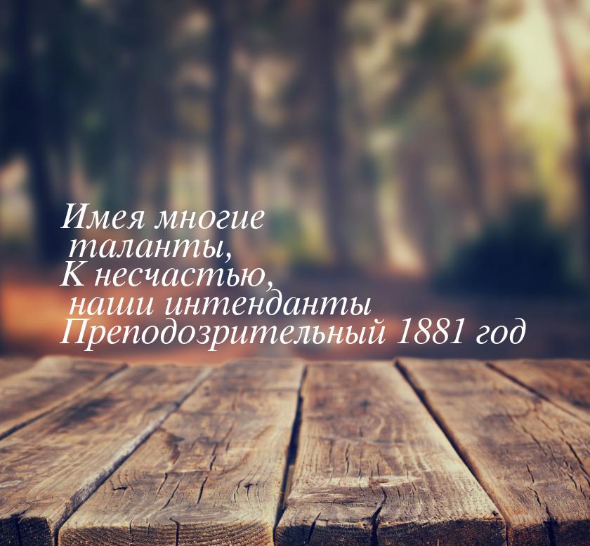 Имея многие таланты, К несчастью, наши интенданты Преподозрительный 1881 год