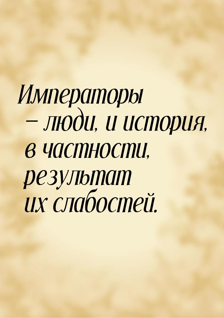 Императоры  люди, и история, в частности, результат их слабостей.