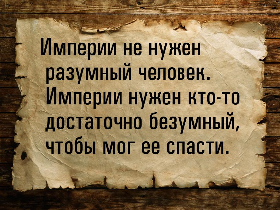 Империи не нужен разумный человек. Империи нужен кто-то достаточно безумный, чтобы мог ее 