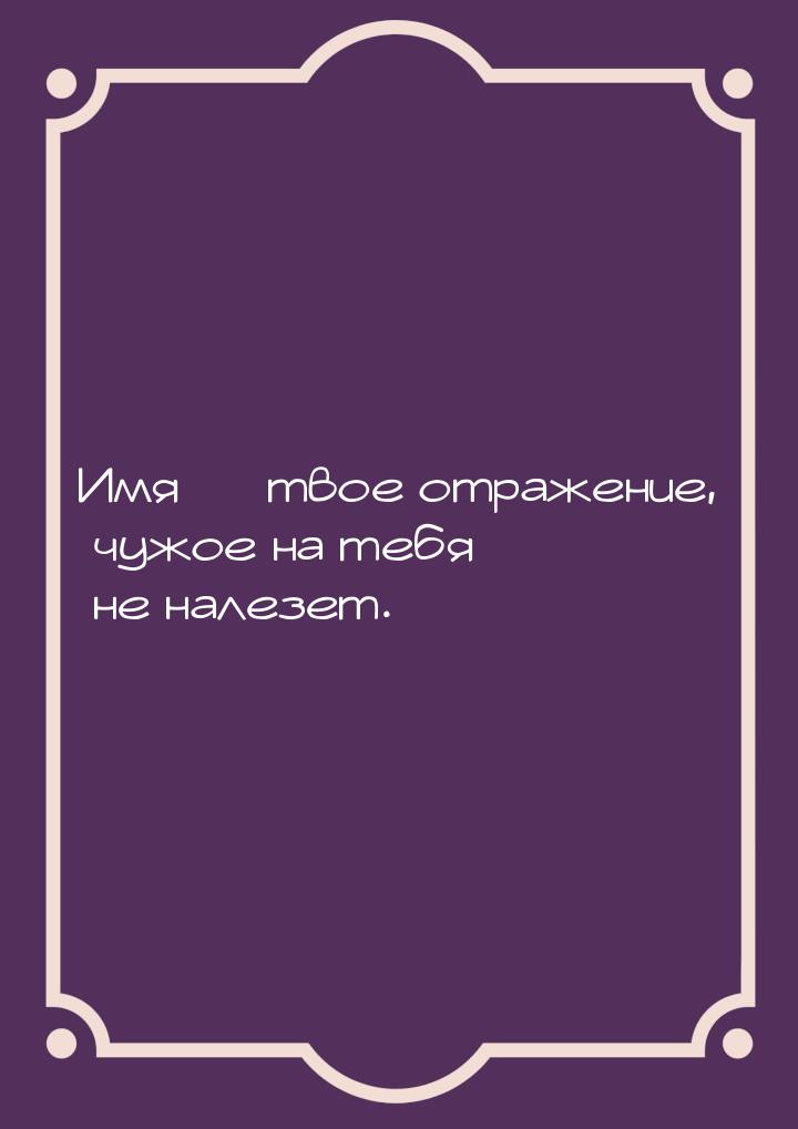 Имя — твое отражение, чужое на тебя не налезет.