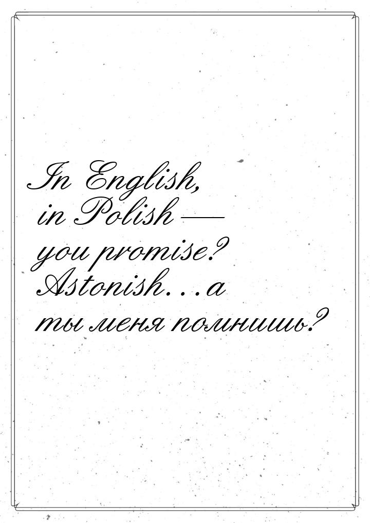 In English, in Polish  you promise? Astonish…а ты меня помнишь?