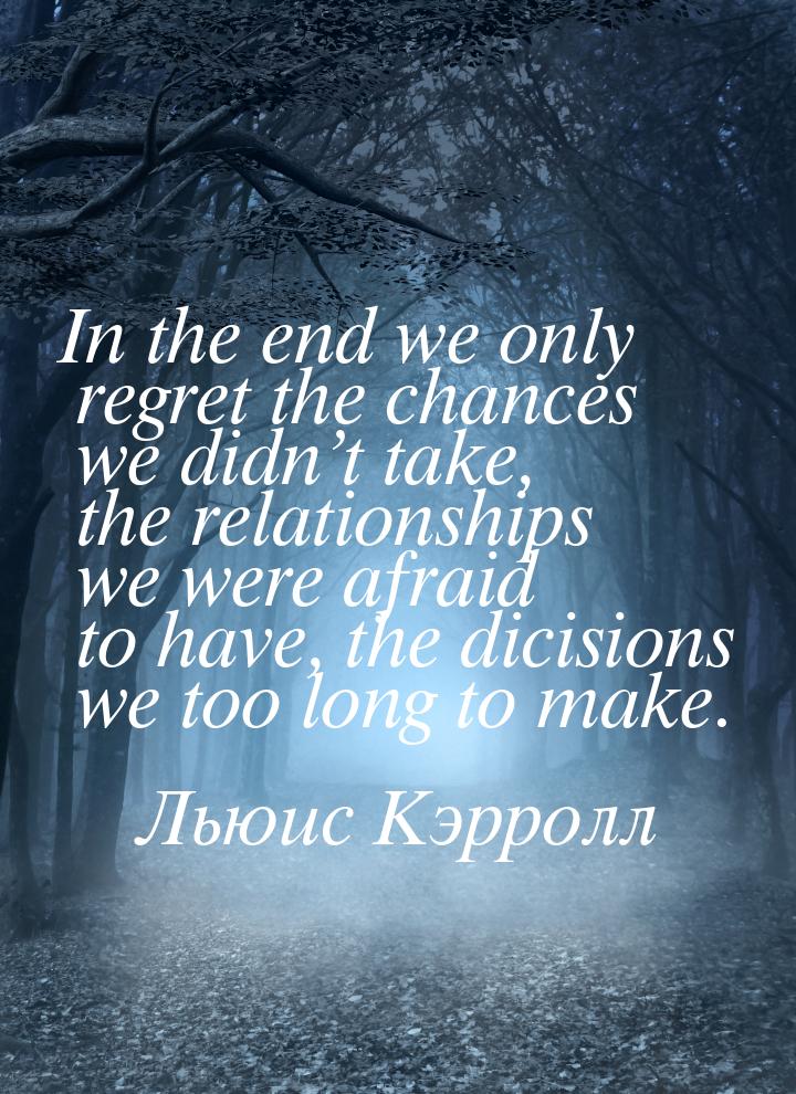 In the end we only regret the chances we didn’t take, the relationships we were afraid to 