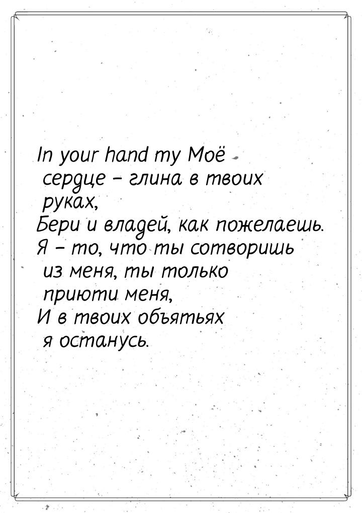 In your hand my Моё сердце – глина в твоих руках, Бери и владей, как пожелаешь. Я – то, чт