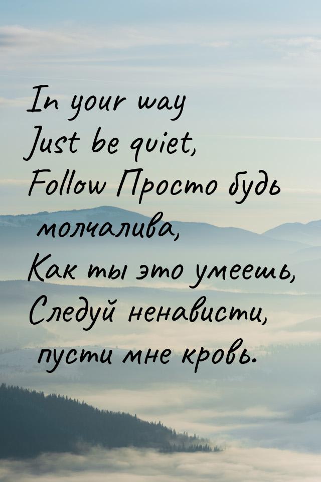 In your way Just be quiet, Follow Просто будь молчалива, Как ты это умеешь, Следуй ненавис