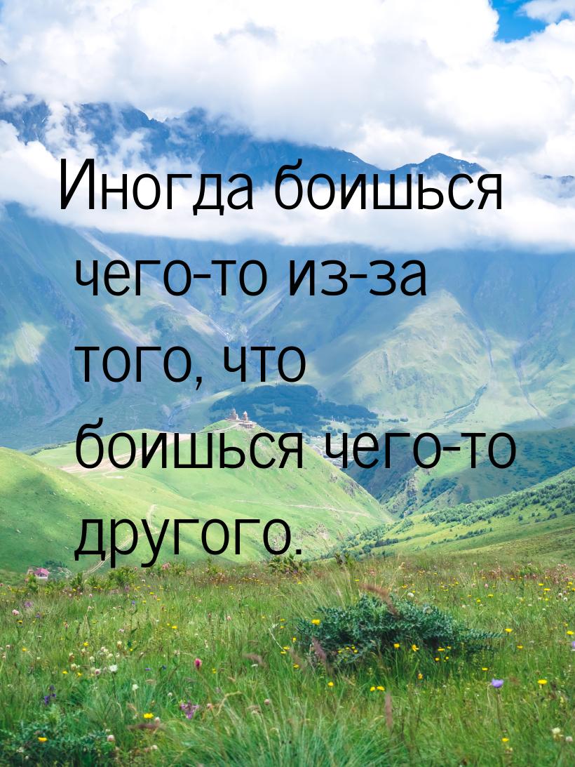 Иногда боишься чего-то из-за того, что боишься чего-то другого.