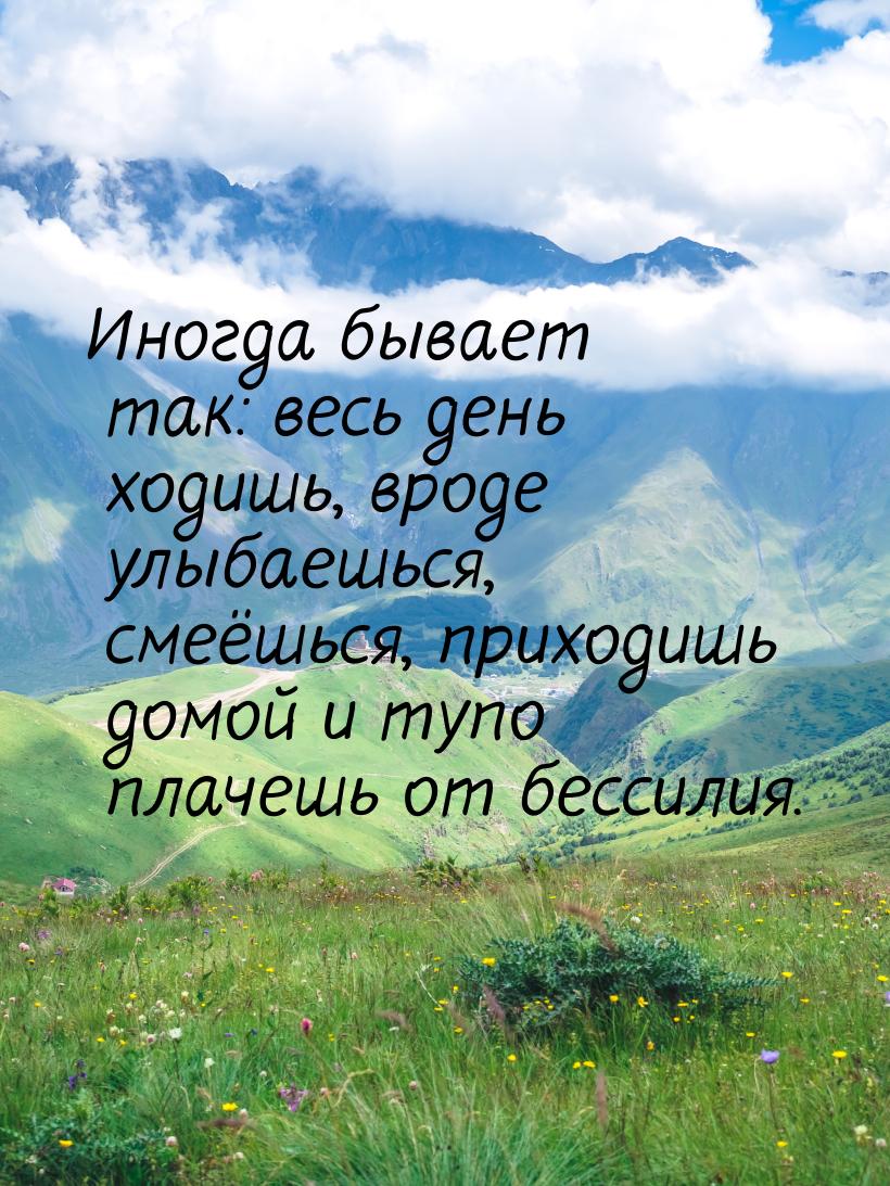 Иногда бывает так: весь день ходишь, вроде улыбаешься, смеёшься, приходишь домой и тупо пл