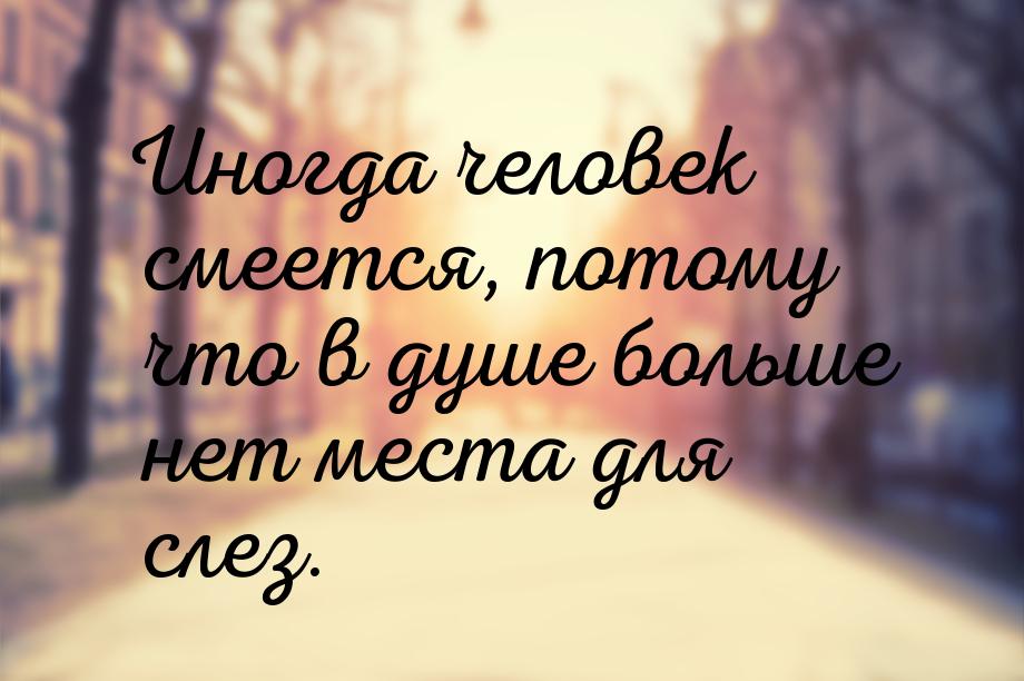 Иногда человек смеется, потому что в душе больше нет места для слез.