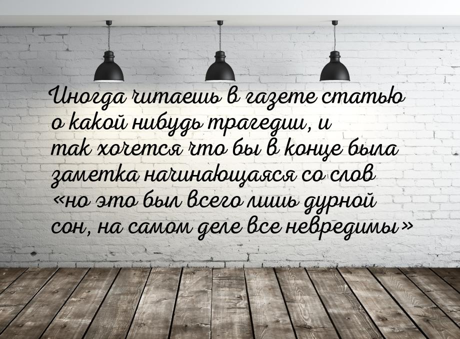 Иногда читаешь в газете статью о какой нибудь трагедии, и так хочется что бы в конце была 