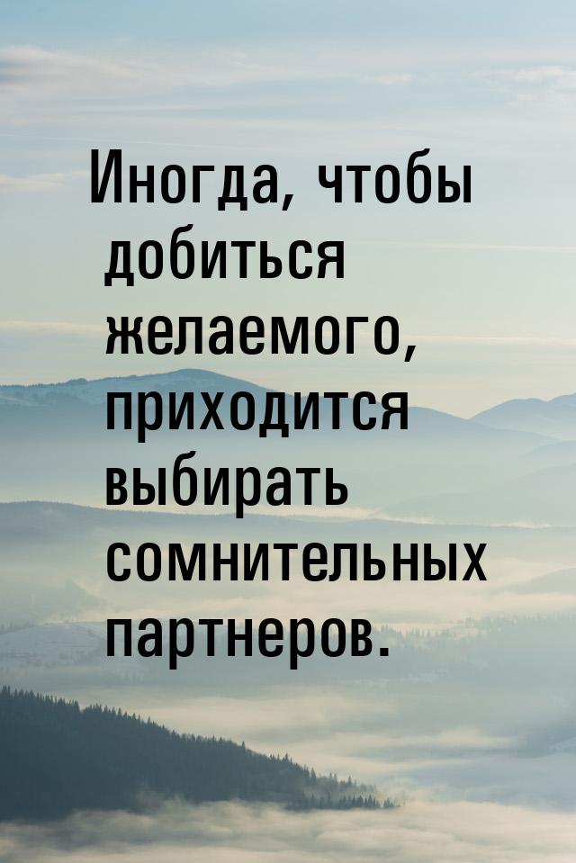 Иногда, чтобы добиться желаемого, приходится выбирать сомнительных партнеров.