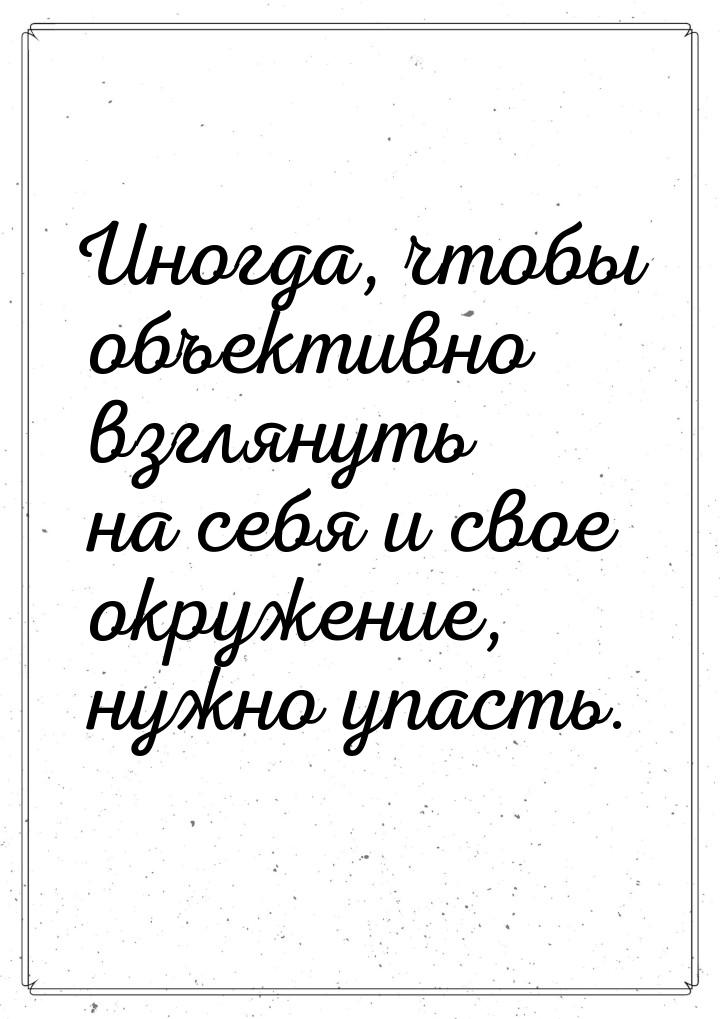 Иногда,  чтобы объективно взглянуть на себя и свое окружение,  нужно упасть.