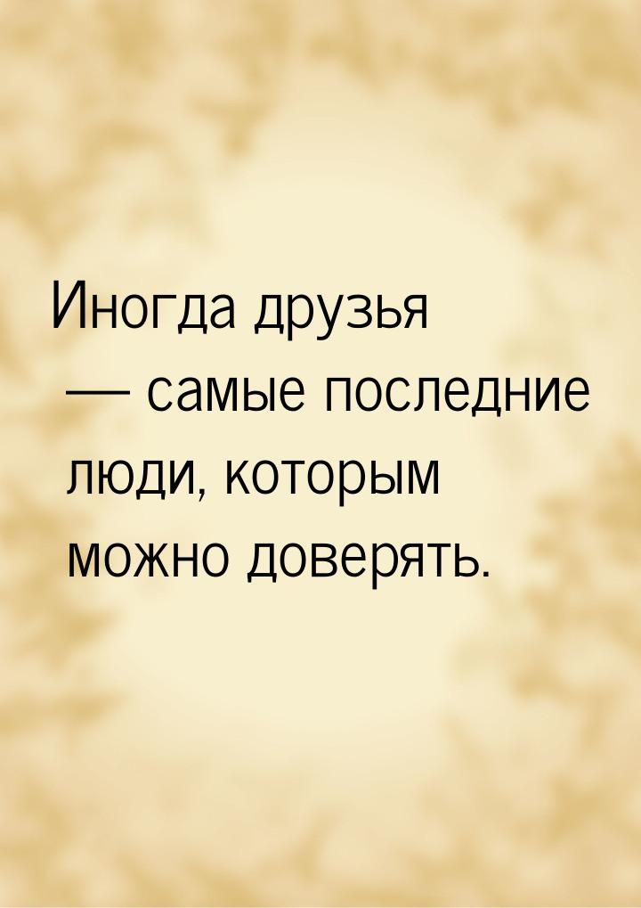 Иногда друзья  самые последние люди, которым можно доверять.