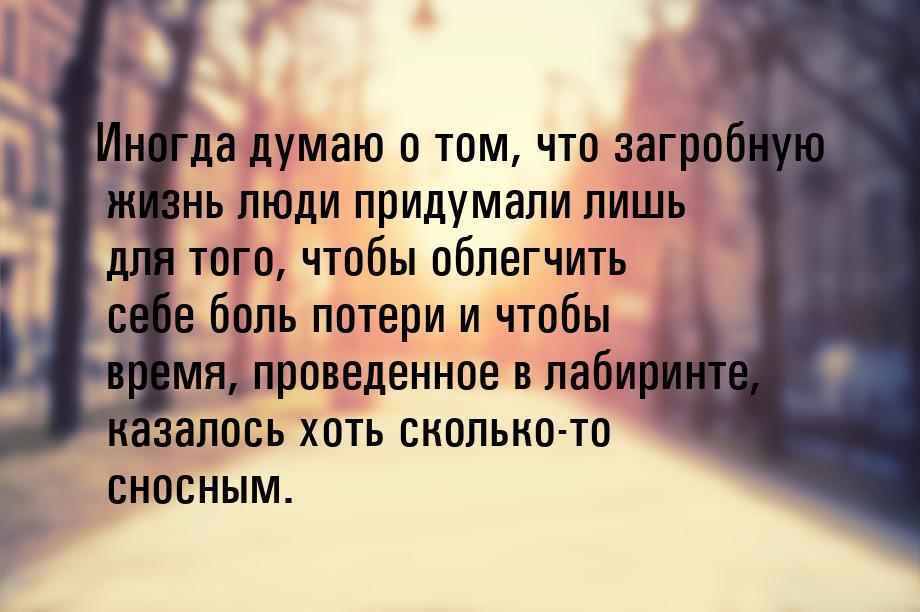 Иногда думаю о том, что загробную жизнь люди придумали лишь для того, чтобы облегчить себе