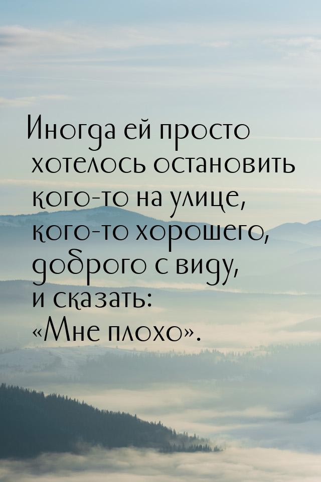 Иногда ей просто хотелось остановить кого-то на улице, кого-то хорошего, доброго с виду, и