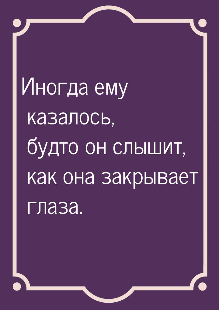 Иногда ему казалось, будто он слышит, как она закрывает глаза.