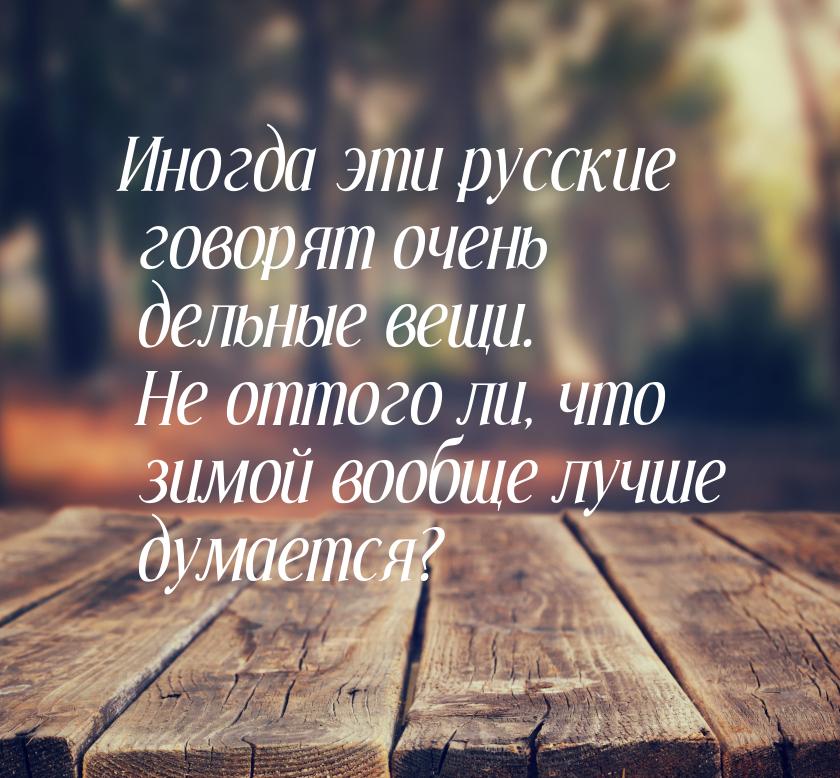 Иногда эти русские говорят очень дельные вещи. Не оттого ли, что зимой вообще лучше думает