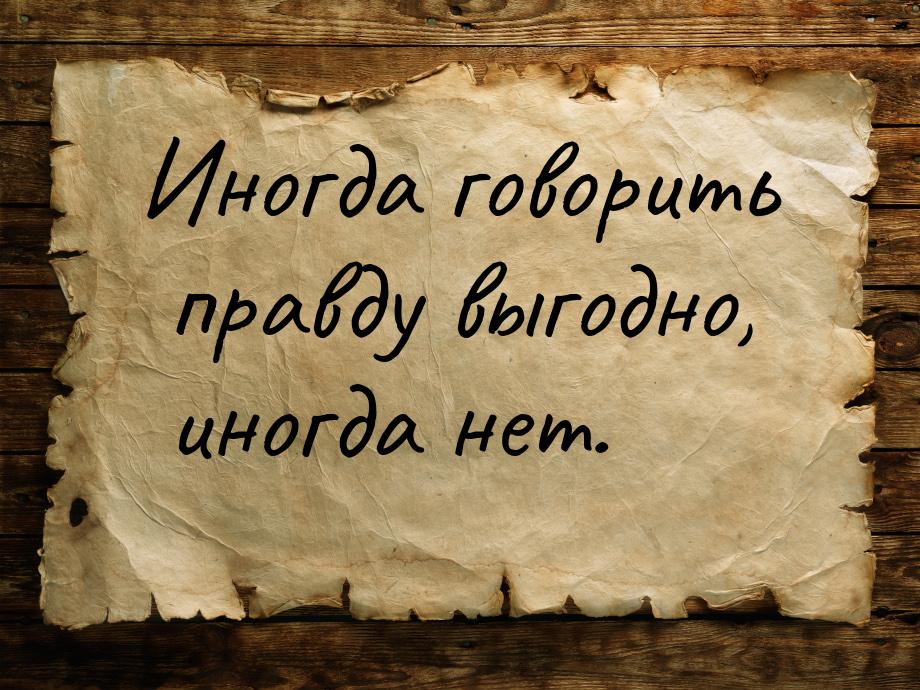 Иногда говорить правду выгодно, иногда нет.